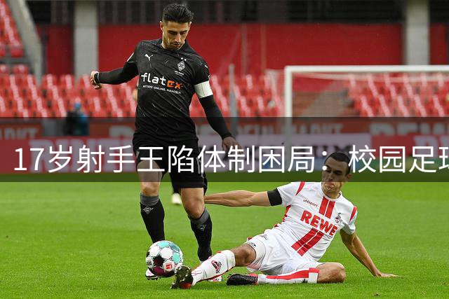17岁射手王陷体制困局：校园足球与职业体系如何破壁